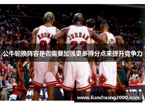 公牛轮换阵容是否需要加强更多得分点来提升竞争力